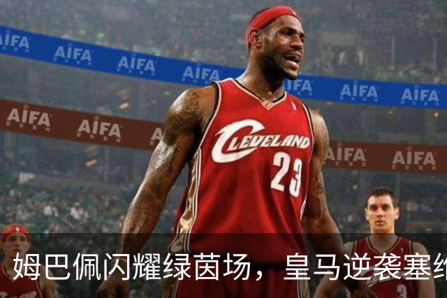 姆巴佩闪耀绿茵场，皇马逆袭塞维利亚！